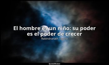 «El hombre es un niño: su poder es el poder de crecer». — Rabindranath Tagore