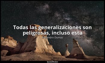 «Todas las generalizaciones son peligrosas, incluso esta». — Alejandro Dumas