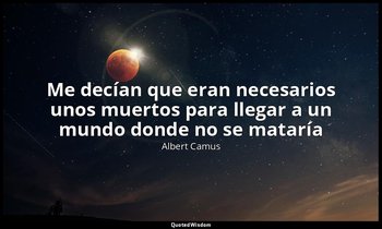 «Me decían que eran necesarios unos muertos para llegar a un mundo donde no se m — Albert Camus