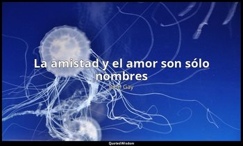 «La amistad y el amor son sólo nombres». — John Gay
