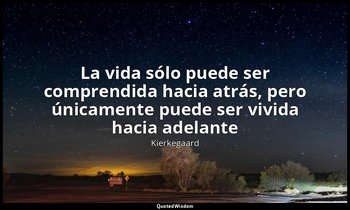 «La vida sólo puede ser comprendida hacia atrás, pero únicamente puede ser vivid — Kierkegaard