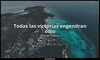 «Todas las victorias engendran odio ». — Baltasar Gracián