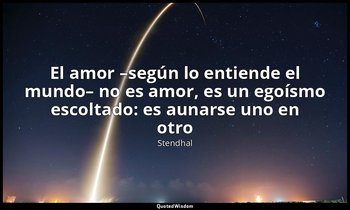 «El amor –según lo entiende el mundo– no es amor, es un egoísmo escoltado: es au — Stendhal