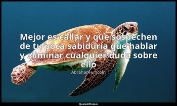 «Mejor es callar y que sospechen de tu poca sabiduría que hablar y eliminar cual — Abraham Lincoln