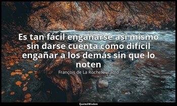 «Es tan fácil engañarse así mismo sin darse cuenta como difícil engañar a los de — François de La Rochefoucauld