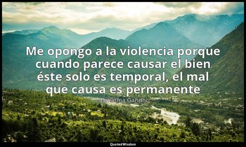 «Me opongo a la violencia porque cuando parece causar el bien éste solo es tempo — Mahatma Gandhi