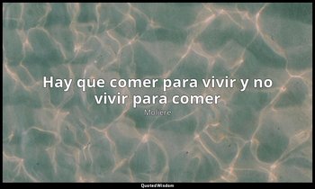 «Hay que comer para vivir y no vivir para comer». — Molière