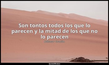 «Son tontos todos los que lo parecen y la mitad de los que no lo parecen». — Baltasar Gracián