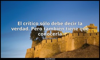 «El crítico sólo debe decir la verdad. Pero también tiene que conocerla». — Jules Renard