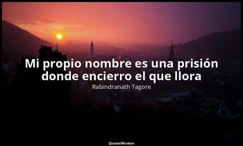 «Mi propio nombre es una prisión donde encierro el que llora». — Rabindranath Tagore