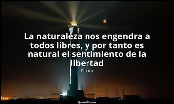 «La naturaleza nos engendra a todos libres, y por tanto es natural el sentimient — Plauto