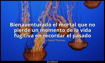 «Bienaventurado el mortal que no pierde un momento de la vida fugitiva en record — Henry David Thoreau