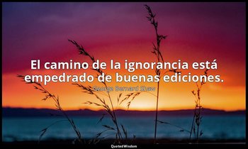 El camino de la ignorancia está empedrado de buenas ediciones. — George Bernard Shaw
