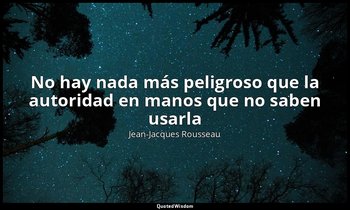 «No hay nada más peligroso que la autoridad en manos que no saben usarla». — Jean-Jacques Rousseau