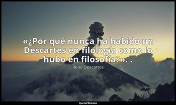 «¿Por qué nunca ha habido un Descartes en filología como lo hubo en filosofía?». — René Descartes