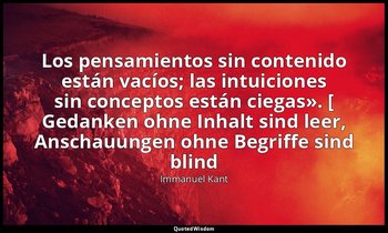 «Los pensamientos sin contenido están vacíos; las intuiciones sin conceptos está — Immanuel Kant