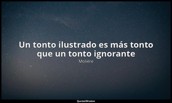 «Un tonto ilustrado es más tonto que un tonto ignorante ». — Molière
