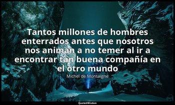 «Tantos millones de hombres enterrados antes que nosotros nos animan a no temer  — Michel de Montaigne