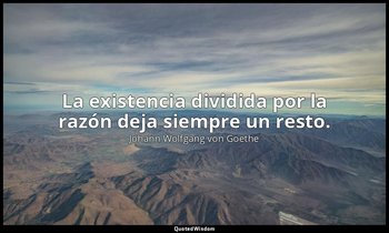 La existencia dividida por la razón deja siempre un resto. — Johann Wolfgang von Goethe