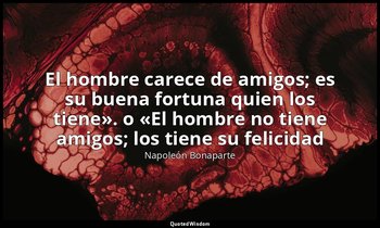 «El hombre carece de amigos; es su buena fortuna quien los tiene». o «El hombre  — Napoleón Bonaparte