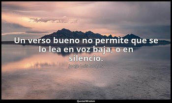Un verso bueno no permite que se lo lea en voz baja, o en silencio. — Jorge Luis Borges