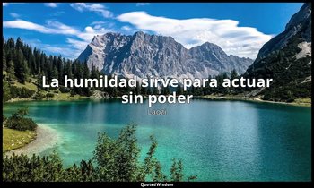 «La humildad sirve para actuar sin poder». — Laozi