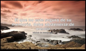 «El que no este seguro de su memoria, debe abstenerse de mentir». — Michel de Montaigne
