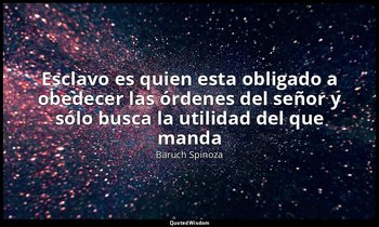 «Esclavo es quien esta obligado a obedecer las órdenes del señor y sólo busca la — Baruch Spinoza