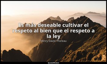 «Es más deseable cultivar el respeto al bien que el respeto a la ley ». — Henry David Thoreau