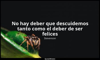 «No hay deber que descuidemos tanto como el deber de ser felices». — Stevenson