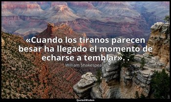 «Cuando los tiranos parecen besar ha llegado el momento de echarse a temblar». . — William Shakespeare