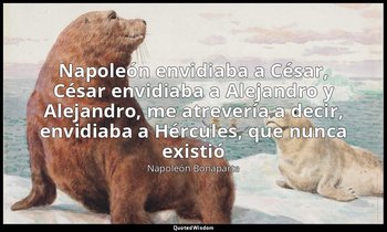 «Napoleón envidiaba a César, César envidiaba a Alejandro y Alejandro, me atrever — Napoleón Bonaparte