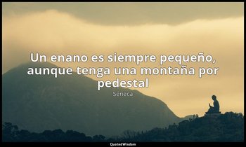 «Un enano es siempre pequeño, aunque tenga una montaña por pedestal». — Séneca