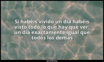 «Si habéis vivido un día habéis visto todo lo que hay que ver: un día exactament — Michel de Montaigne