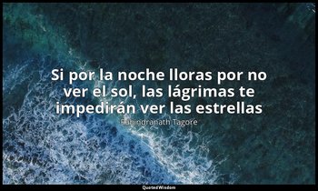 «Si por la noche lloras por no ver el sol, las lágrimas te impedirán ver las est — Rabindranath Tagore