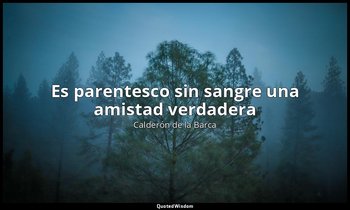 «Es parentesco sin sangre una amistad verdadera». — Calderón de la Barca
