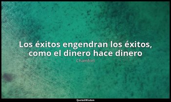 «Los éxitos engendran los éxitos, como el dinero hace dinero». — Chamfort
