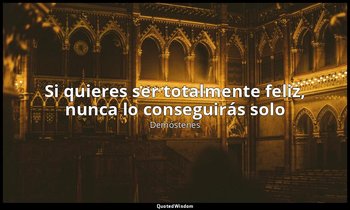 «Si quieres ser totalmente feliz, nunca lo conseguirás solo». — Demóstenes