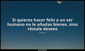 «Si quieres hacer feliz a un ser humano no le añadas bienes, sino réstale deseos — Séneca