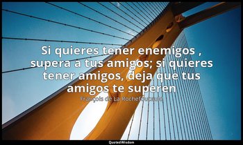 «Si quieres tener enemigos , supera a tus amigos; si quieres tener amigos, deja  — François de La Rochefoucauld