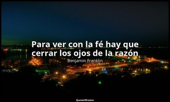«Para ver con la fé hay que cerrar los ojos de la razón». — Benjamin Franklin