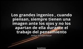 «Los grandes ingenios , cuando piensan, siempre tienen una imagen ante los ojos  — Arthur Schopenhauer