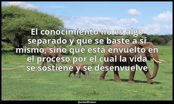 «El conocimiento no es algo separado y que se baste a sí mismo, sino que está en — John Dewey