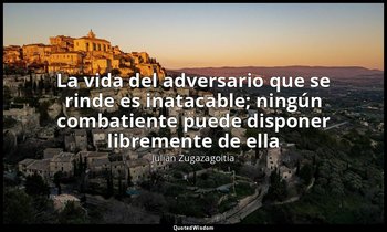«La vida del adversario que se rinde es inatacable; ningún combatiente puede dis — Julián Zugazagoitia