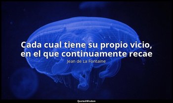 «Cada cual tiene su propio vicio, en el que continuamente recae». — Jean de La Fontaine