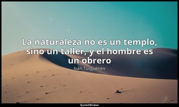 «La naturaleza no es un templo, sino un taller, y el hombre es un obrero». — Iván Turguénev