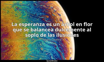 «La esperanza es un árbol en flor que se balancea dulcemente al soplo de las ilu — Severo Catalina