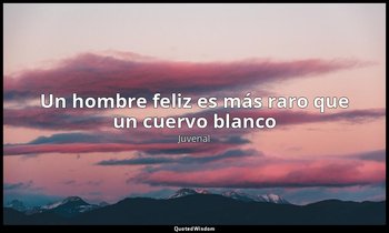 «Un hombre feliz es más raro que un cuervo blanco». — Juvenal