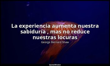 «La experiencia aumenta nuestra sabiduría , mas no reduce nuestras locuras ». — George Bernard Shaw