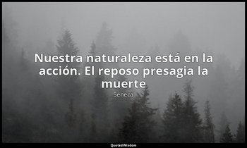 «Nuestra naturaleza está en la acción. El reposo presagia la muerte ». — Séneca